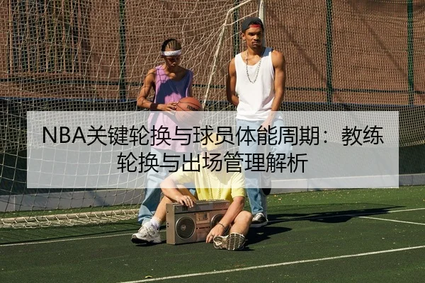 NBA关键轮换与球员体能周期：教练轮换与出场管理解析