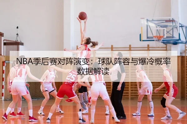 NBA季后赛对阵演变：球队阵容与爆冷概率数据解读